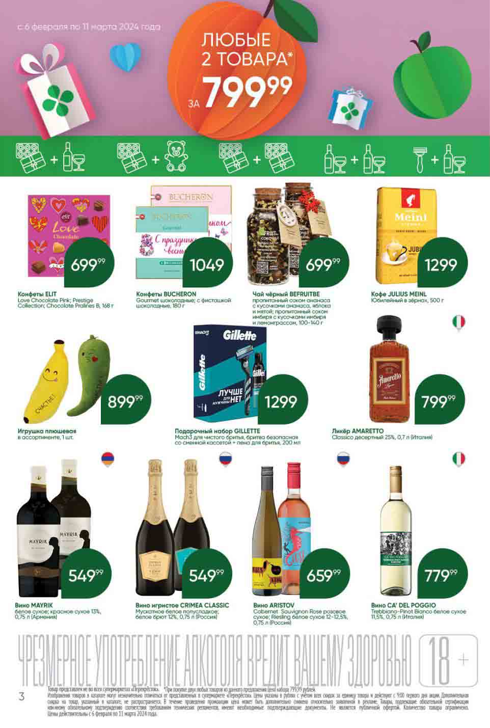 С 06.02.2024 по 11.03.2024 в магазинах перекрёсток любые два товара за 799.99 руб. 

1. **Конфеты ELIT Chocolate**
   - Виды: Love Chocolate Pink; Prestige Collection; Chocolate Pralines B
   - Вес: 168 г
   - Цена: 699.99 руб.
 

2. **Конфеты BUCHERON Gourmet**
   - Виды: Шоколадные; с фисташкой шоколадные
   - Вес: 180 г
   - Цена: 1049 руб.
   
3. **Чай чёрный BEFRUITBE**
   - Виды: Пропитанный соком ананаса с кусочками ананаса, яблока и мятой; пропитанный соком имбиря с кусочками имбиря и лемонграссом
   - Вес: 100-140 г
   - Цена: 699.99 руб.
 

4. **Кофе JULIUS MEINL Юбилейный в зернах, 500 г**
   - Цена: 1299 руб.
   

5. **Игрушка плюшевая в ассортименте, 1 шт.**
   - Цена: 899.99 руб.
   

6. **Подарочный набор GILLETTE**
   - Состав: Масштаб для чистого бритья, бритва безопасная со сменной кассетой, пена для бритья, 200 мл
   - Цена: 1299 руб.

7. **Ликёр AMARETTO Classico десертный**
   - Крепость: 25%
   - Объем: 0.7 л
   - Цена: 799.99 руб.
   
8. **Вино МАУРІК**
   - Виды: Белое сухое, Красное сухое
   - Крепость: 13%
   - Объем: 0.75 л
   - Цена: 549.99 руб.

9. **Вино CRIMEA CLASSIC**
   - Виды: Мускатное белое полусладкое; белое брют
   - Крепость: 12%
   - Объем: 0.75 л
   - Цена: 549.99 руб.
   
10. **Вино SA' DEL POGGIO**
    - Сорта: Trebbiano-Pinot Bianco белое сухое
    - Крепость: 11.5%
    - Объем: 0.75 л
    - Цена: 779.99 руб.
    
	Уточняйте наличие товаров в вашем супермаркете "Перекрёсток".

